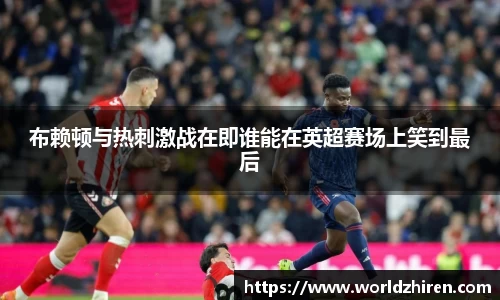 布赖顿与热刺激战在即谁能在英超赛场上笑到最后