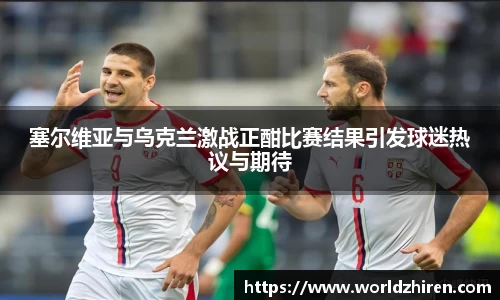 塞尔维亚与乌克兰激战正酣比赛结果引发球迷热议与期待