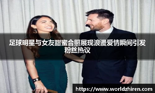 足球明星与女友甜蜜合照展现浪漫爱情瞬间引发粉丝热议